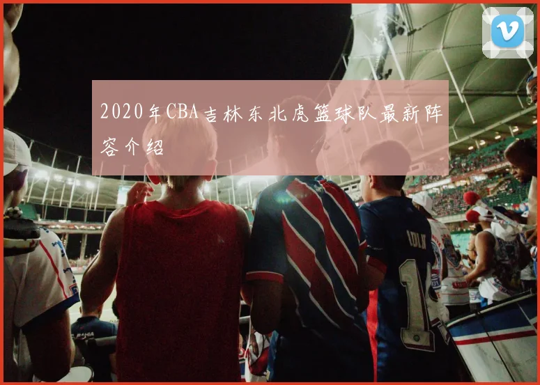 2020年CBA吉林东北虎篮球队最新阵容介绍