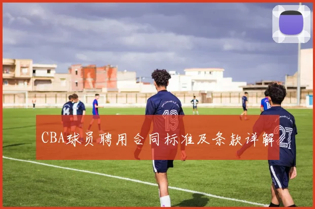 CBA球员聘用合同标准及条款详解