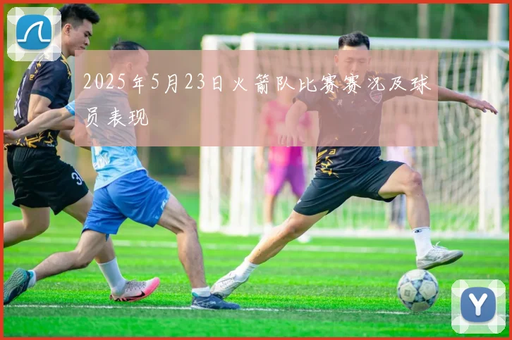 2025年5月23日火箭队比赛赛况及球员表现