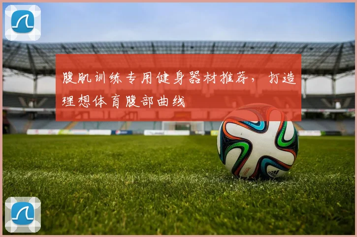 腹肌训练专用健身器材推荐，打造理想体育腹部曲线