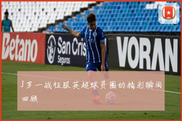 J罗一战征服英超球员圈的精彩瞬间回顾