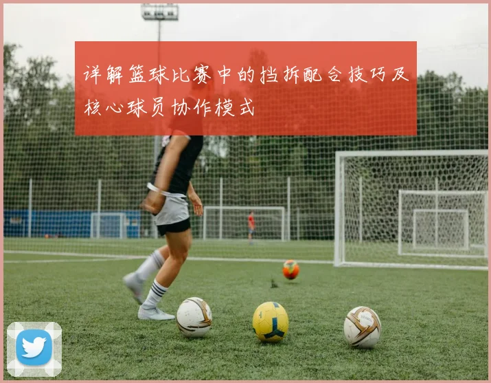 详解篮球比赛中的挡拆配合技巧及核心球员协作模式