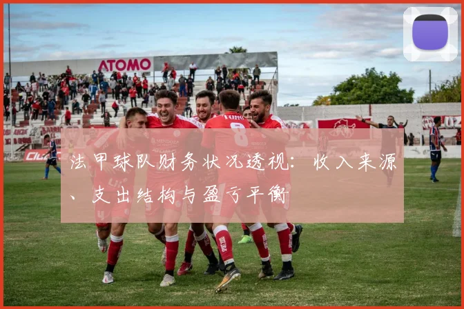 法甲球队财务状况透视：收入来源、支出结构与盈亏平衡