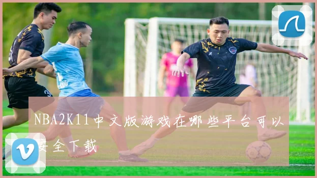 NBA2K11中文版游戏在哪些平台可以安全下载