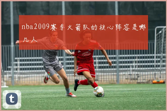 nba2009赛季火箭队的核心阵容是哪几人