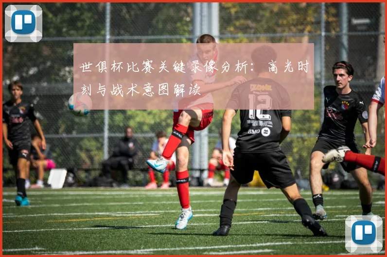 世俱杯比赛关键录像分析：高光时刻与战术意图解读