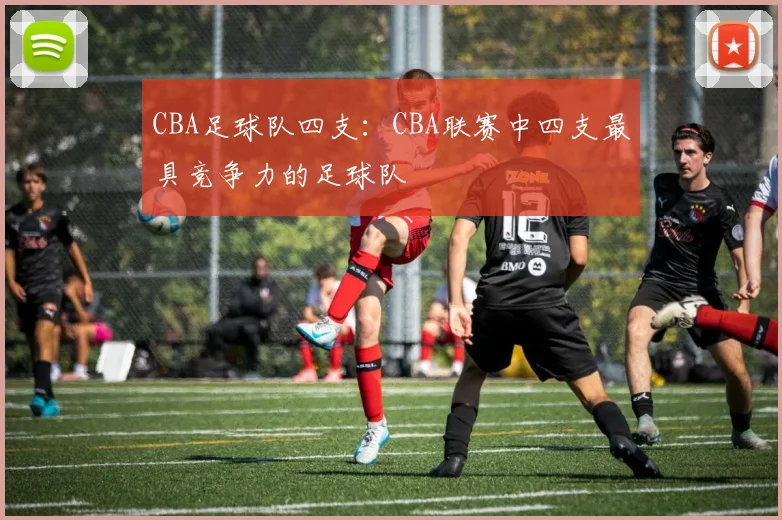 CBA足球队四支:CBA联赛中四支最具竞争力的足球队