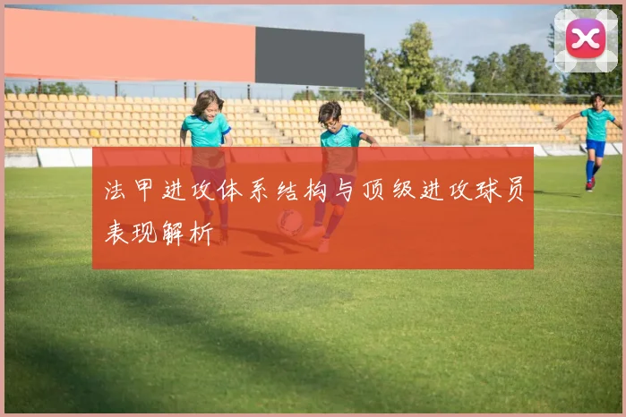 法甲进攻体系结构与顶级进攻球员表现解析