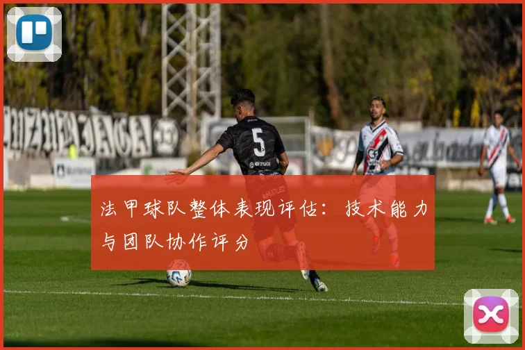 法甲球队整体表现评估：技术能力与团队协作评分