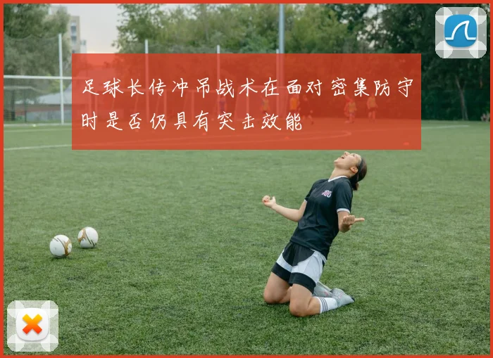 足球长传冲吊战术在面对密集防守时是否仍具有突击效能