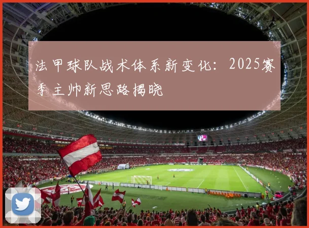 法甲球队战术体系新变化：2025赛季主帅新思路揭晓